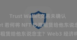 Trust Wallet交易未确认 Trust Wallet 若何将 NFT 钞票租赁给他东说念主？Web3 经济样子领略